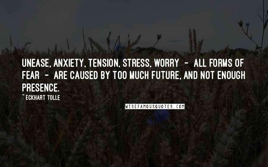 Eckhart Tolle Quotes: Unease, anxiety, tension, stress, worry - all forms of fear - are caused by too much future, and not enough presence.