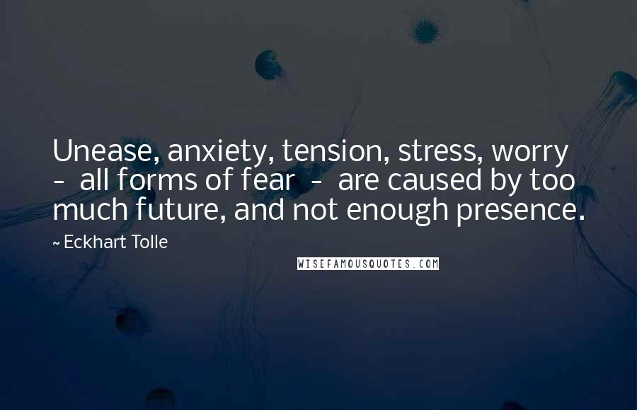 Eckhart Tolle Quotes: Unease, anxiety, tension, stress, worry - all forms of fear - are caused by too much future, and not enough presence.