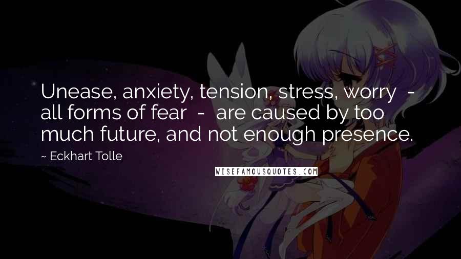 Eckhart Tolle Quotes: Unease, anxiety, tension, stress, worry - all forms of fear - are caused by too much future, and not enough presence.