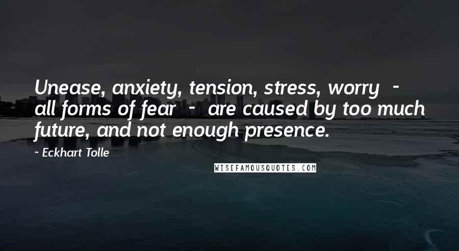 Eckhart Tolle Quotes: Unease, anxiety, tension, stress, worry - all forms of fear - are caused by too much future, and not enough presence.