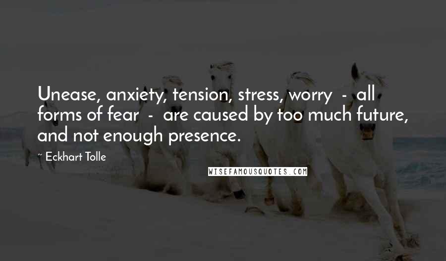 Eckhart Tolle Quotes: Unease, anxiety, tension, stress, worry - all forms of fear - are caused by too much future, and not enough presence.