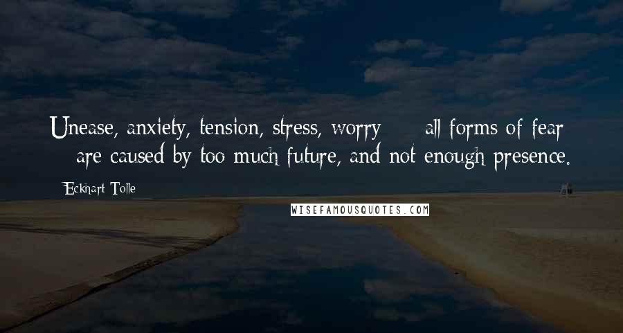 Eckhart Tolle Quotes: Unease, anxiety, tension, stress, worry - all forms of fear - are caused by too much future, and not enough presence.