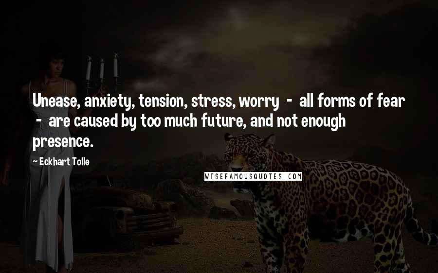 Eckhart Tolle Quotes: Unease, anxiety, tension, stress, worry - all forms of fear - are caused by too much future, and not enough presence.