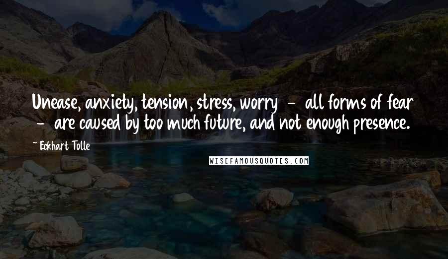 Eckhart Tolle Quotes: Unease, anxiety, tension, stress, worry - all forms of fear - are caused by too much future, and not enough presence.
