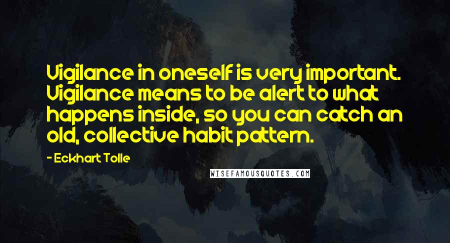 Eckhart Tolle Quotes: Vigilance in oneself is very important. Vigilance means to be alert to what happens inside, so you can catch an old, collective habit pattern.