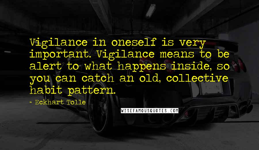 Eckhart Tolle Quotes: Vigilance in oneself is very important. Vigilance means to be alert to what happens inside, so you can catch an old, collective habit pattern.