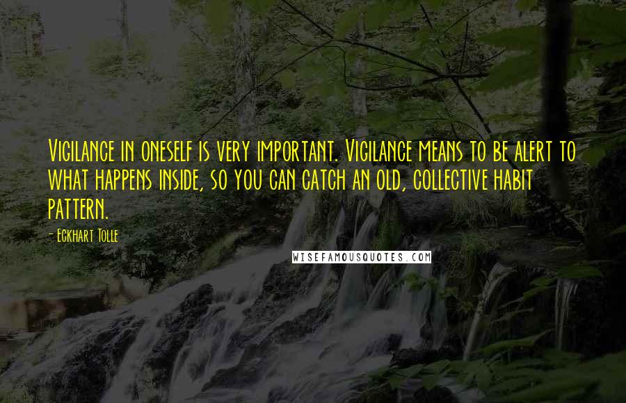 Eckhart Tolle Quotes: Vigilance in oneself is very important. Vigilance means to be alert to what happens inside, so you can catch an old, collective habit pattern.