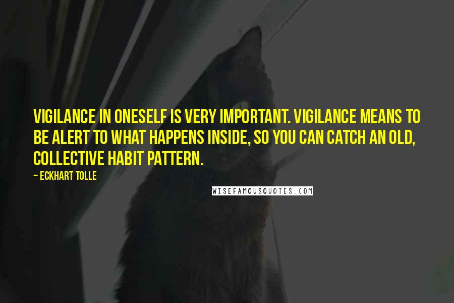 Eckhart Tolle Quotes: Vigilance in oneself is very important. Vigilance means to be alert to what happens inside, so you can catch an old, collective habit pattern.