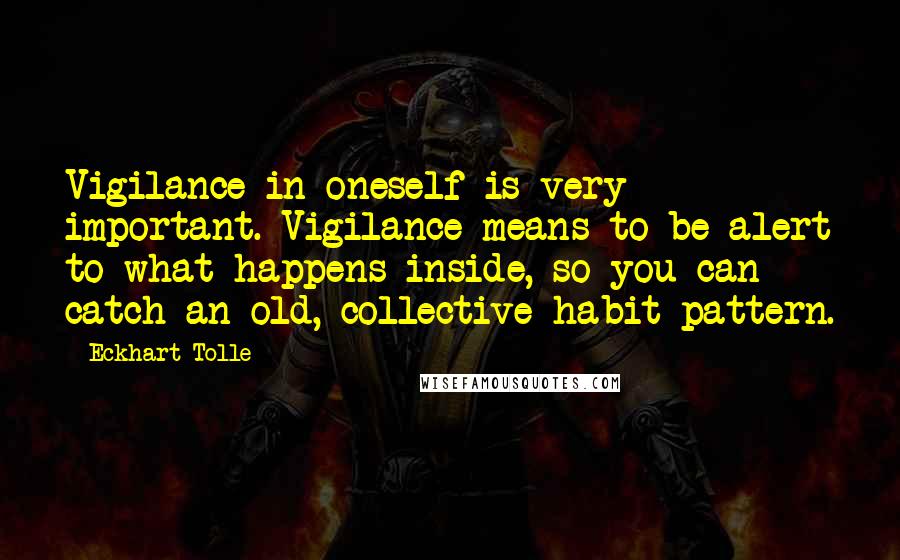 Eckhart Tolle Quotes: Vigilance in oneself is very important. Vigilance means to be alert to what happens inside, so you can catch an old, collective habit pattern.