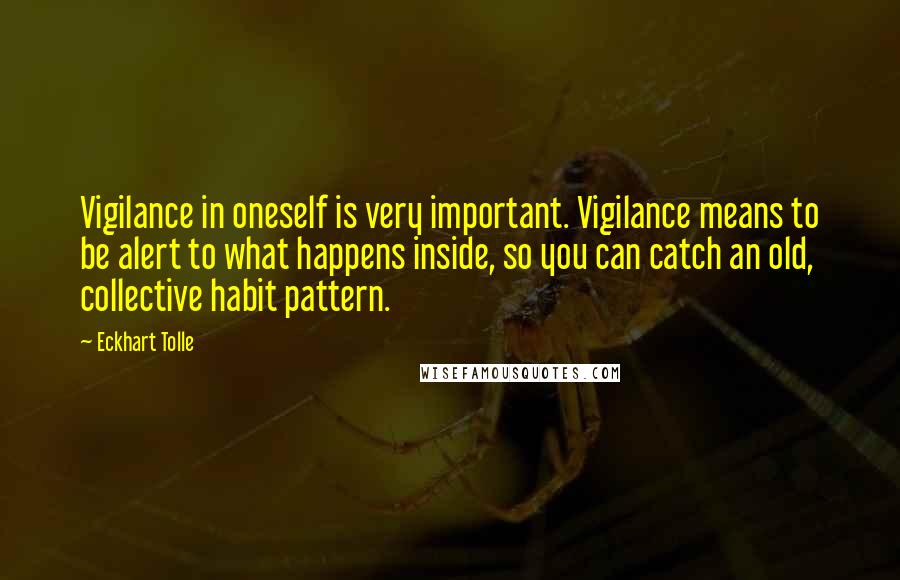 Eckhart Tolle Quotes: Vigilance in oneself is very important. Vigilance means to be alert to what happens inside, so you can catch an old, collective habit pattern.