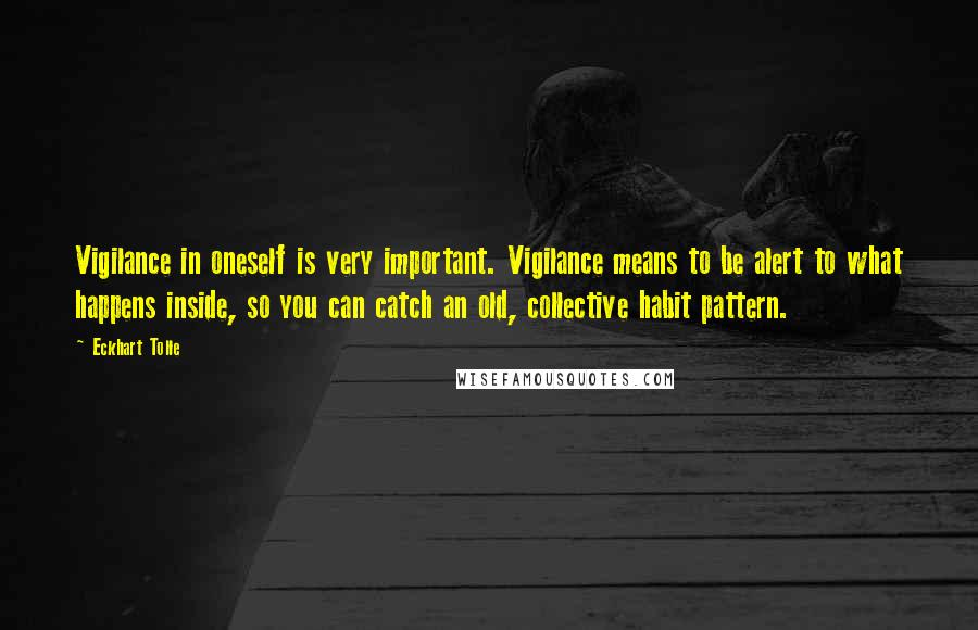 Eckhart Tolle Quotes: Vigilance in oneself is very important. Vigilance means to be alert to what happens inside, so you can catch an old, collective habit pattern.