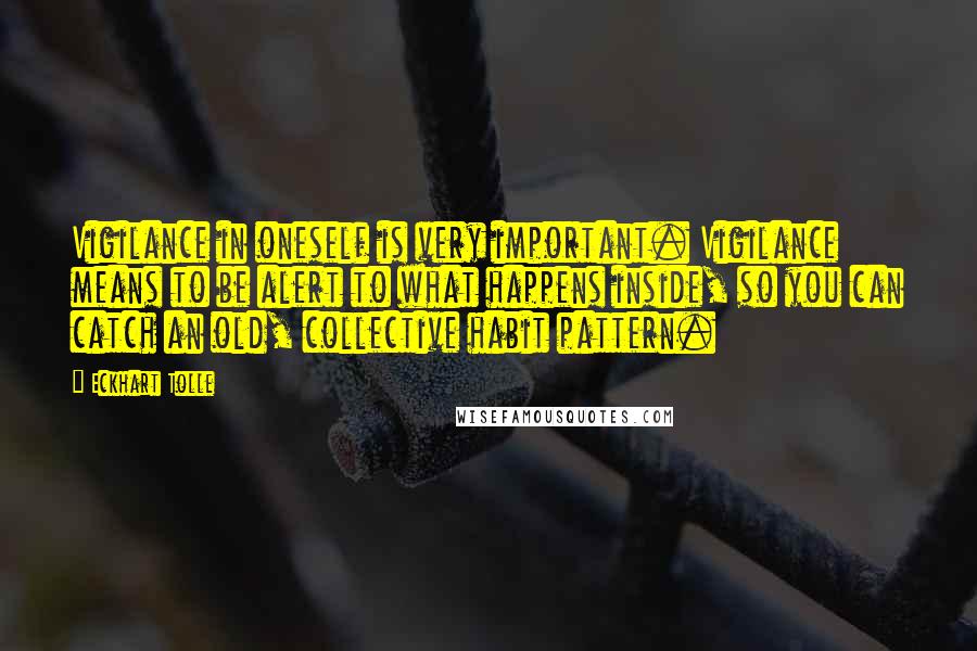 Eckhart Tolle Quotes: Vigilance in oneself is very important. Vigilance means to be alert to what happens inside, so you can catch an old, collective habit pattern.