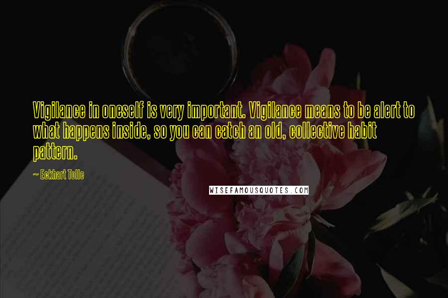 Eckhart Tolle Quotes: Vigilance in oneself is very important. Vigilance means to be alert to what happens inside, so you can catch an old, collective habit pattern.