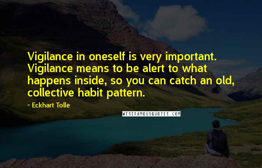 Eckhart Tolle Quotes: Vigilance in oneself is very important. Vigilance means to be alert to what happens inside, so you can catch an old, collective habit pattern.