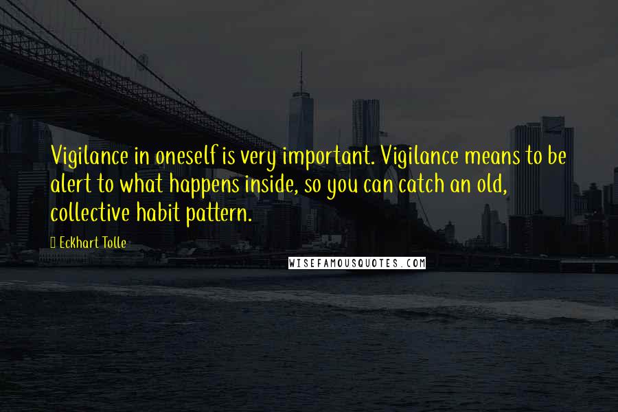 Eckhart Tolle Quotes: Vigilance in oneself is very important. Vigilance means to be alert to what happens inside, so you can catch an old, collective habit pattern.