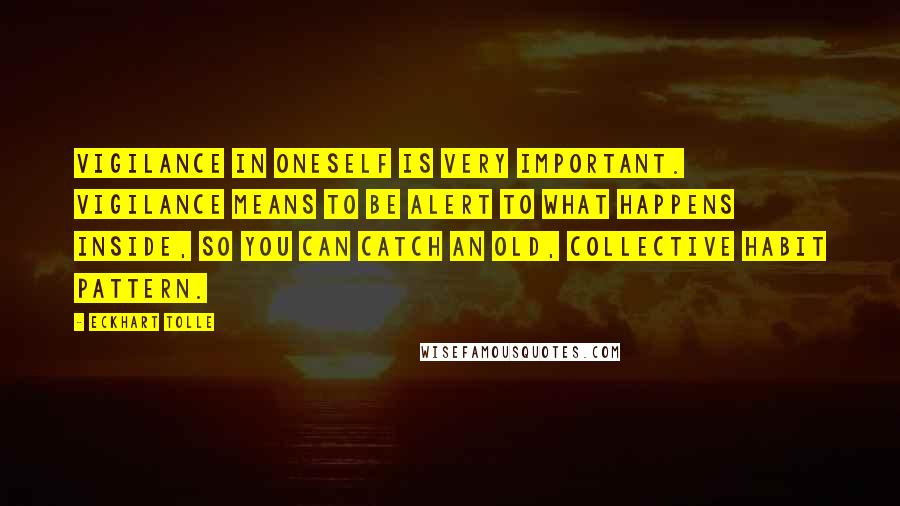 Eckhart Tolle Quotes: Vigilance in oneself is very important. Vigilance means to be alert to what happens inside, so you can catch an old, collective habit pattern.