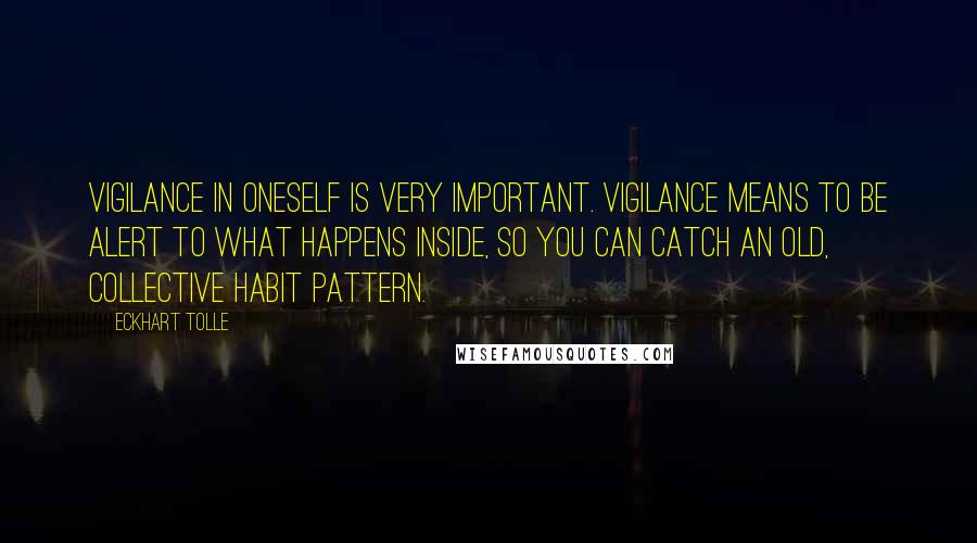 Eckhart Tolle Quotes: Vigilance in oneself is very important. Vigilance means to be alert to what happens inside, so you can catch an old, collective habit pattern.