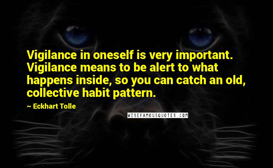 Eckhart Tolle Quotes: Vigilance in oneself is very important. Vigilance means to be alert to what happens inside, so you can catch an old, collective habit pattern.