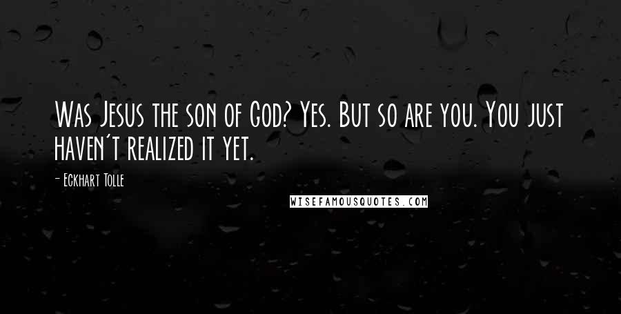 Eckhart Tolle Quotes: Was Jesus the son of God? Yes. But so are you. You just haven't realized it yet.