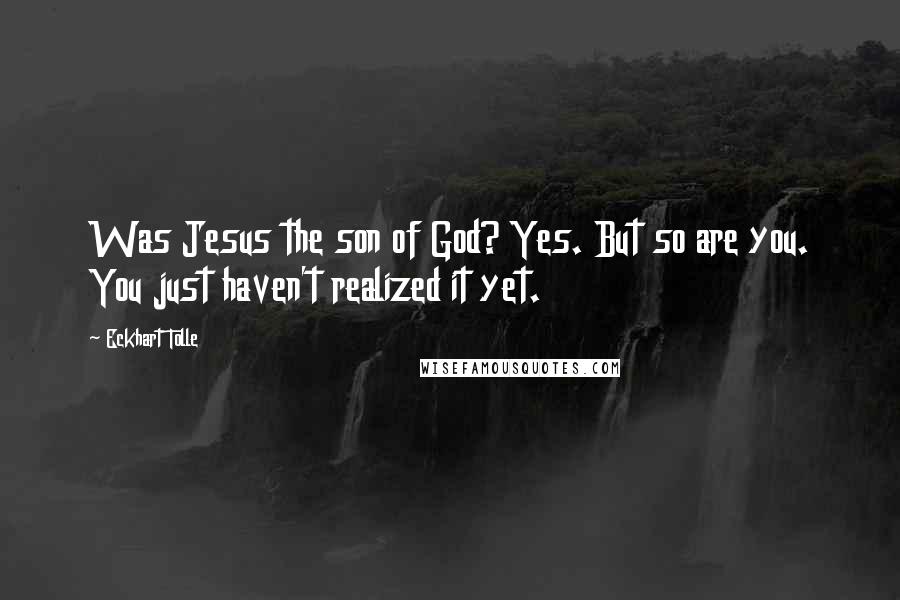 Eckhart Tolle Quotes: Was Jesus the son of God? Yes. But so are you. You just haven't realized it yet.