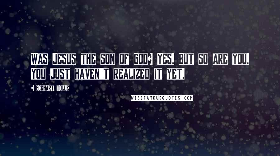 Eckhart Tolle Quotes: Was Jesus the son of God? Yes. But so are you. You just haven't realized it yet.
