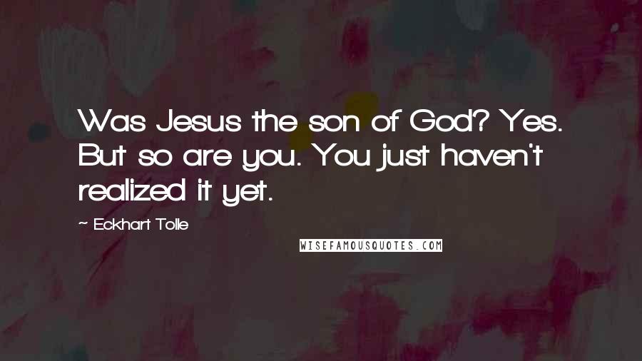 Eckhart Tolle Quotes: Was Jesus the son of God? Yes. But so are you. You just haven't realized it yet.