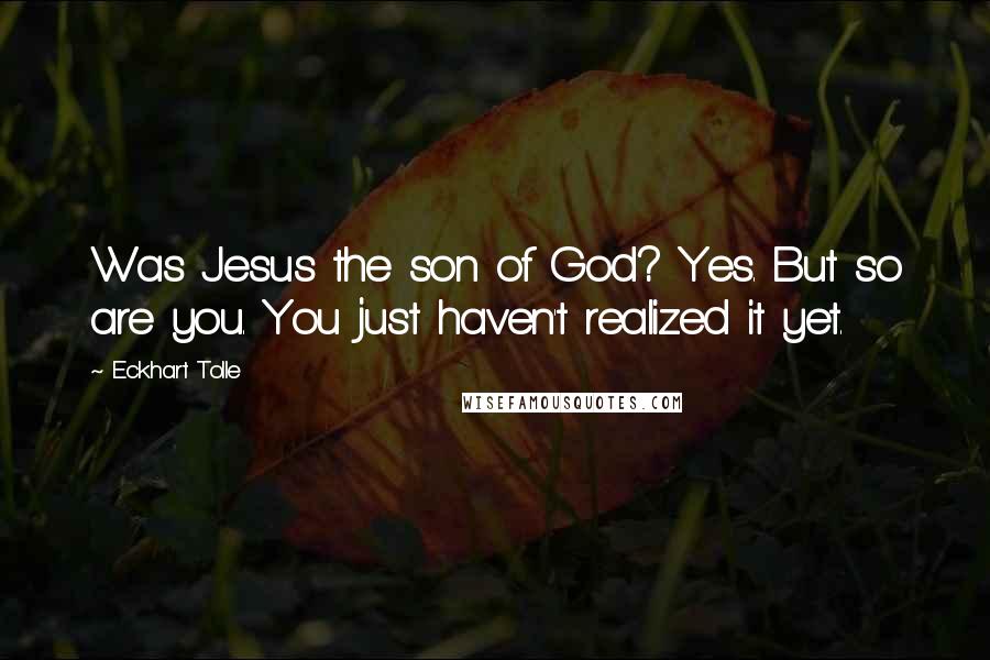 Eckhart Tolle Quotes: Was Jesus the son of God? Yes. But so are you. You just haven't realized it yet.