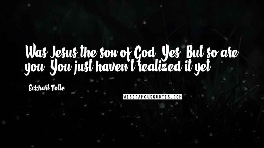 Eckhart Tolle Quotes: Was Jesus the son of God? Yes. But so are you. You just haven't realized it yet.