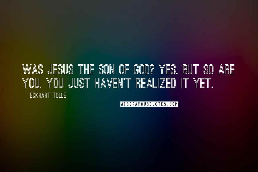 Eckhart Tolle Quotes: Was Jesus the son of God? Yes. But so are you. You just haven't realized it yet.