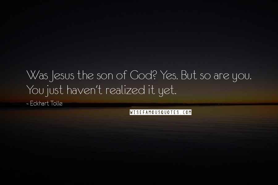 Eckhart Tolle Quotes: Was Jesus the son of God? Yes. But so are you. You just haven't realized it yet.