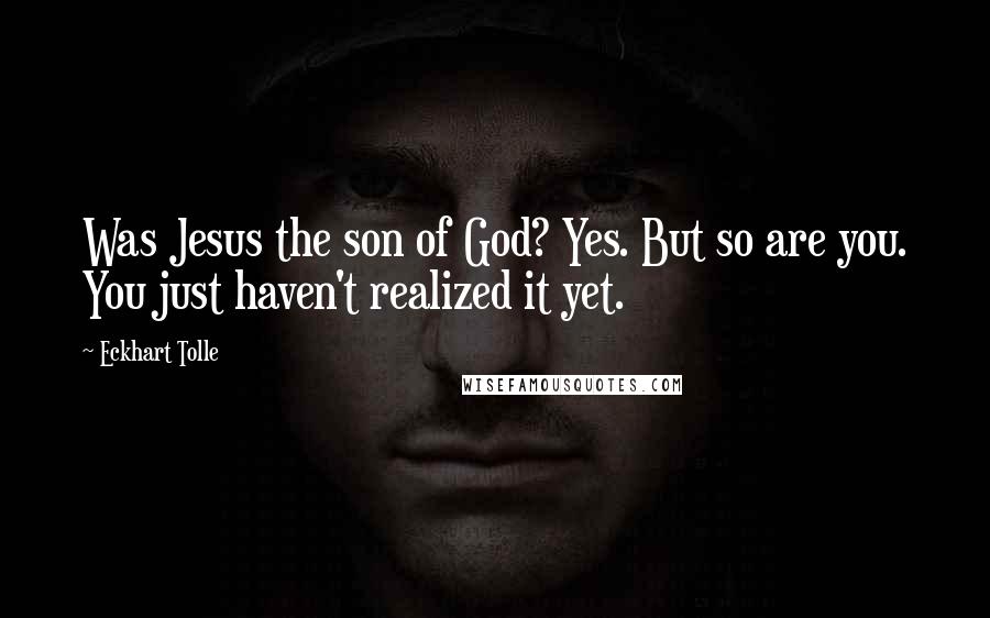 Eckhart Tolle Quotes: Was Jesus the son of God? Yes. But so are you. You just haven't realized it yet.