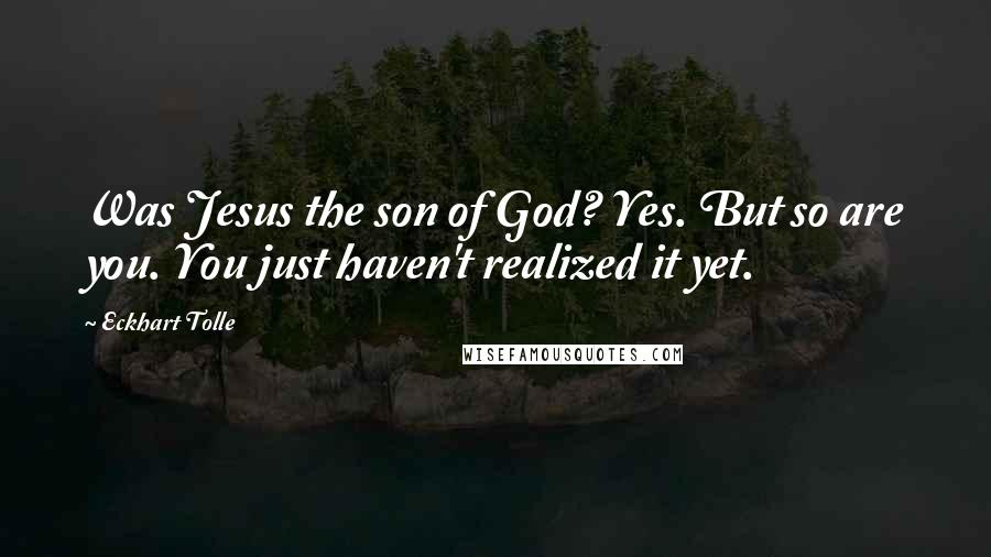 Eckhart Tolle Quotes: Was Jesus the son of God? Yes. But so are you. You just haven't realized it yet.