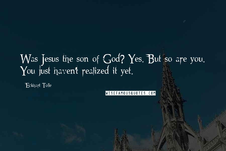 Eckhart Tolle Quotes: Was Jesus the son of God? Yes. But so are you. You just haven't realized it yet.