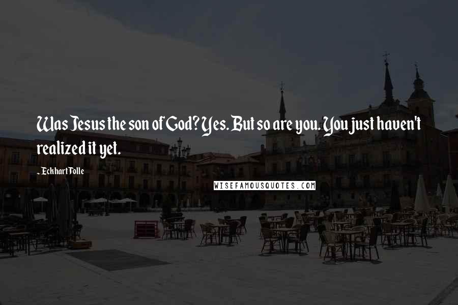 Eckhart Tolle Quotes: Was Jesus the son of God? Yes. But so are you. You just haven't realized it yet.