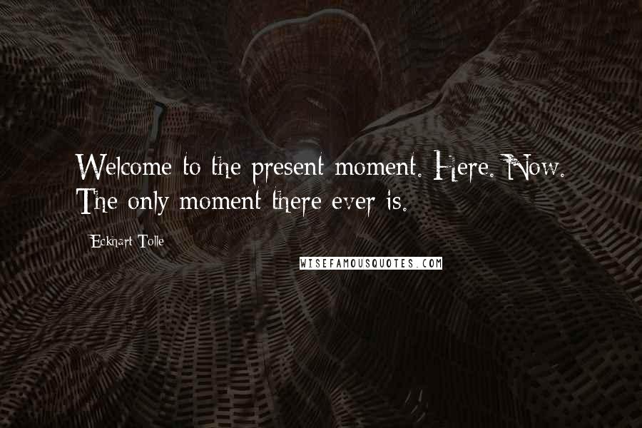 Eckhart Tolle Quotes: Welcome to the present moment. Here. Now. The only moment there ever is.