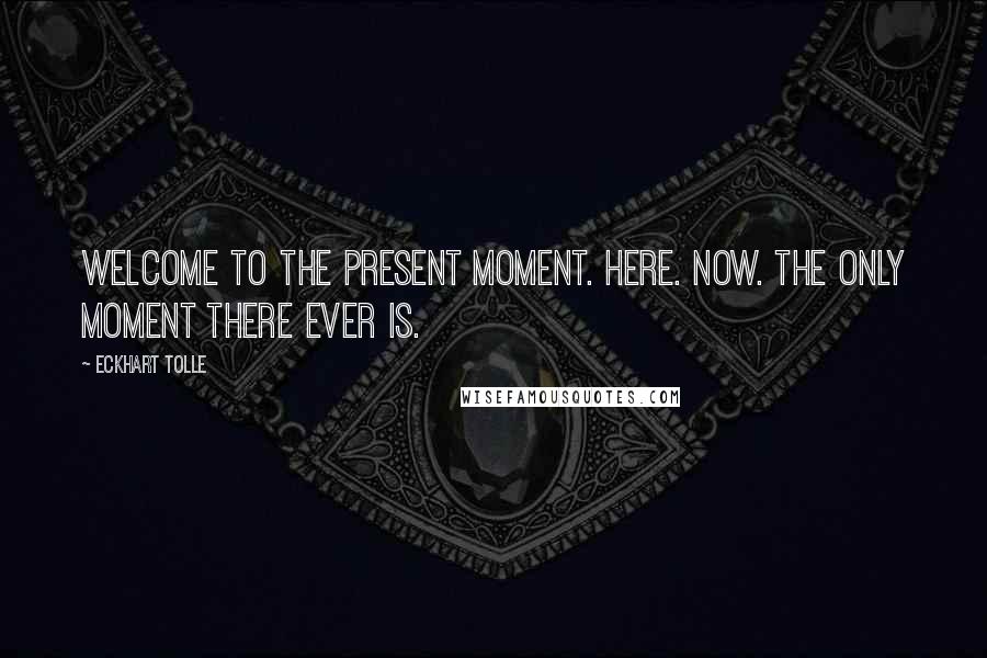 Eckhart Tolle Quotes: Welcome to the present moment. Here. Now. The only moment there ever is.