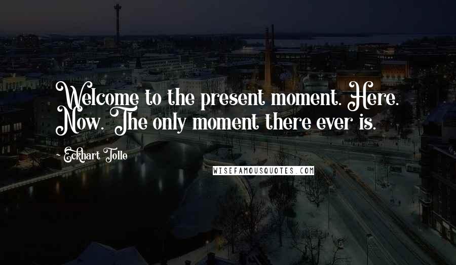 Eckhart Tolle Quotes: Welcome to the present moment. Here. Now. The only moment there ever is.