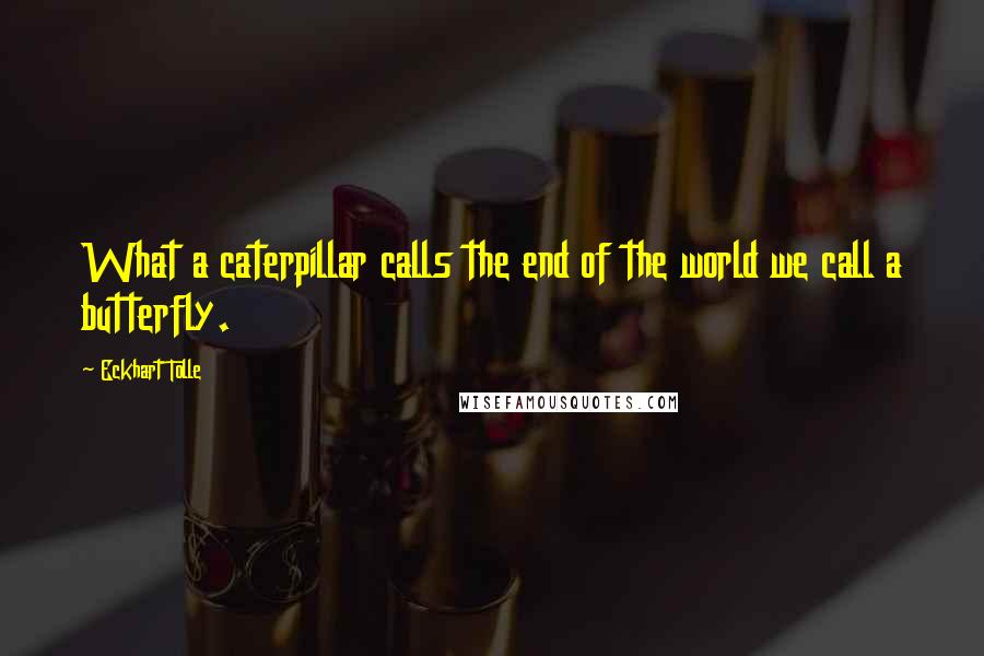 Eckhart Tolle Quotes: What a caterpillar calls the end of the world we call a butterfly.