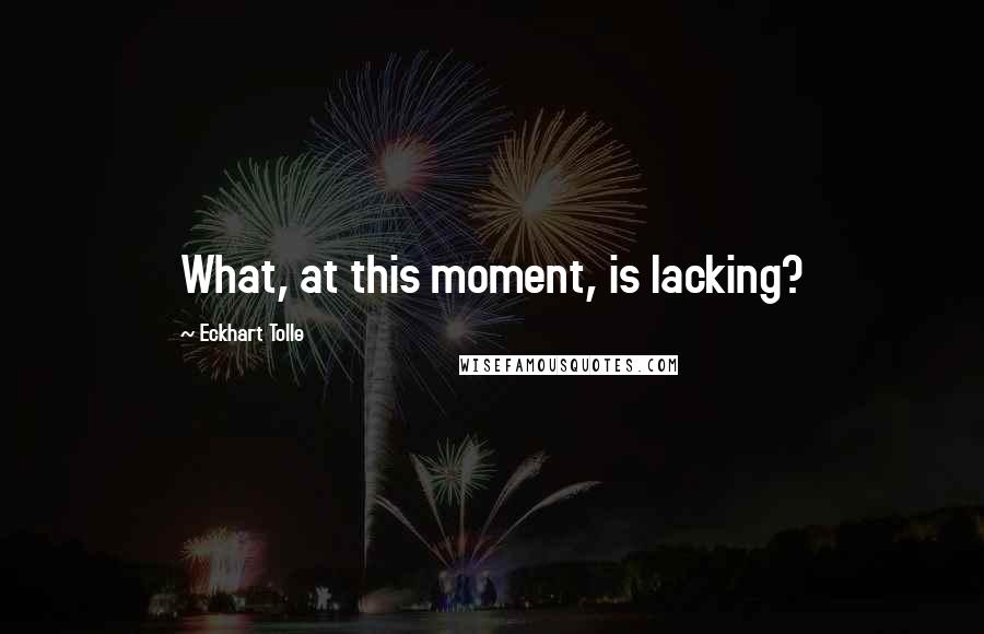 Eckhart Tolle Quotes: What, at this moment, is lacking?