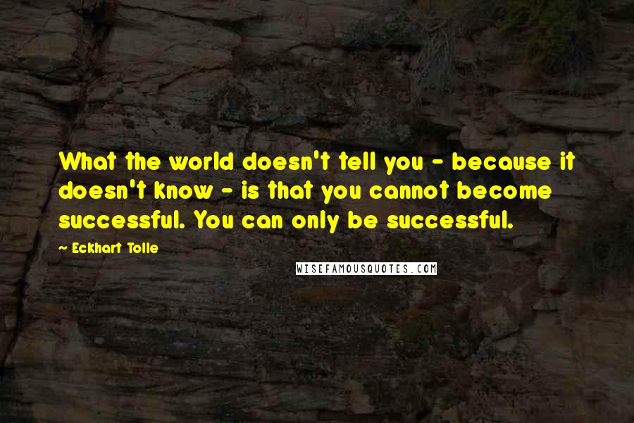 Eckhart Tolle Quotes: What the world doesn't tell you - because it doesn't know - is that you cannot become successful. You can only be successful.