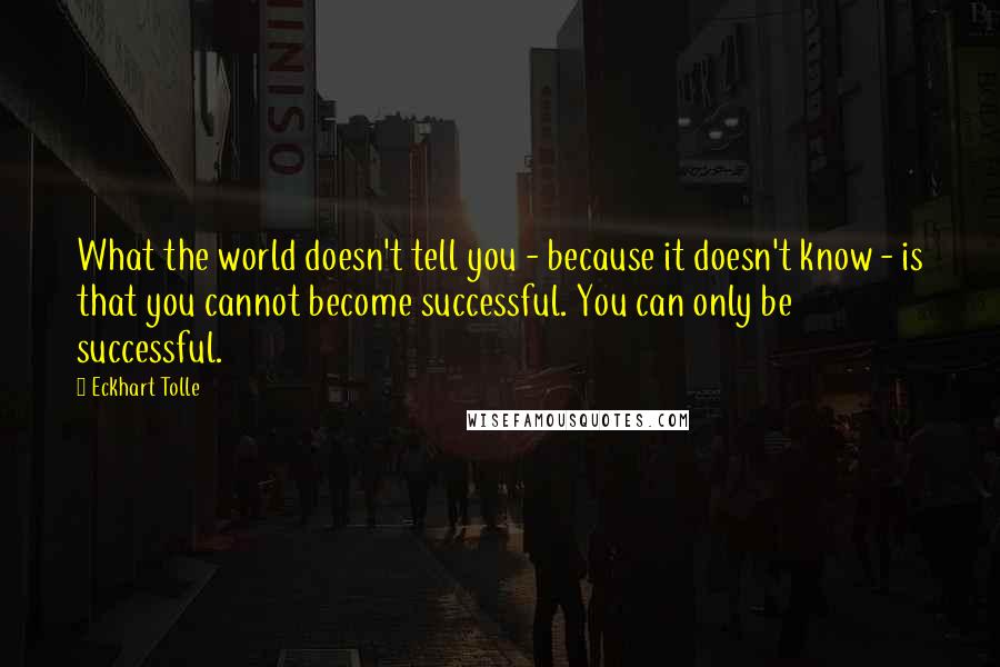 Eckhart Tolle Quotes: What the world doesn't tell you - because it doesn't know - is that you cannot become successful. You can only be successful.