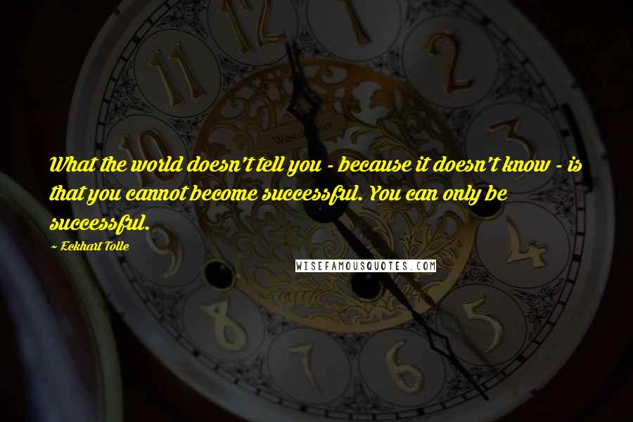 Eckhart Tolle Quotes: What the world doesn't tell you - because it doesn't know - is that you cannot become successful. You can only be successful.