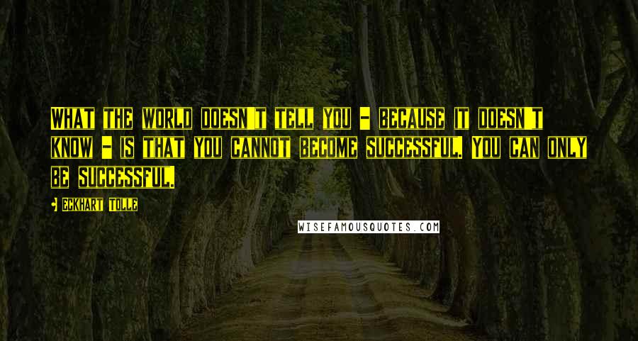 Eckhart Tolle Quotes: What the world doesn't tell you - because it doesn't know - is that you cannot become successful. You can only be successful.