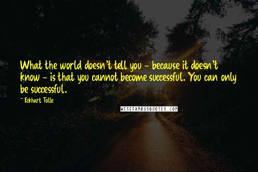 Eckhart Tolle Quotes: What the world doesn't tell you - because it doesn't know - is that you cannot become successful. You can only be successful.