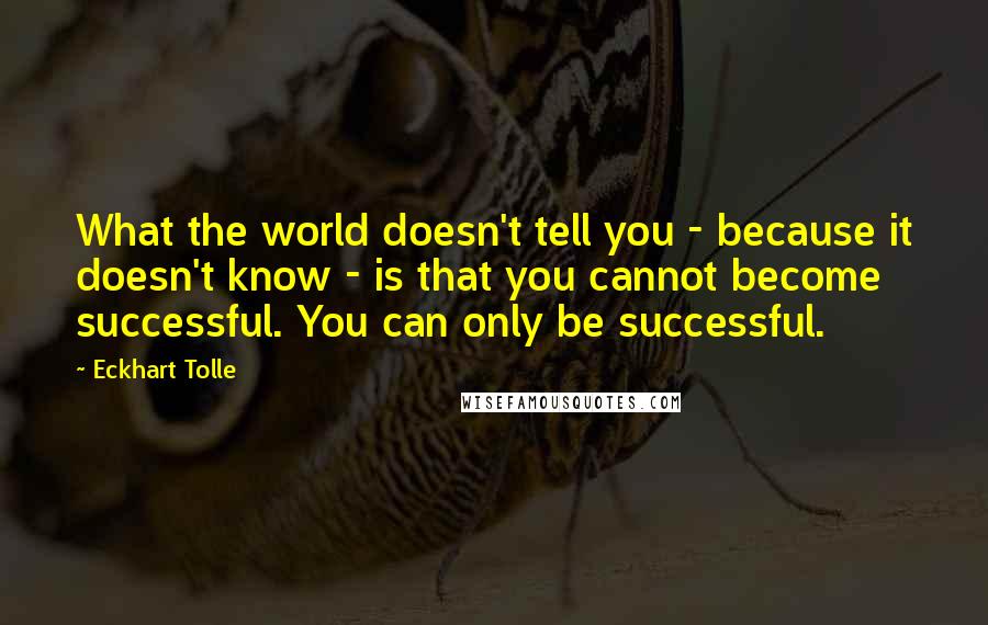 Eckhart Tolle Quotes: What the world doesn't tell you - because it doesn't know - is that you cannot become successful. You can only be successful.