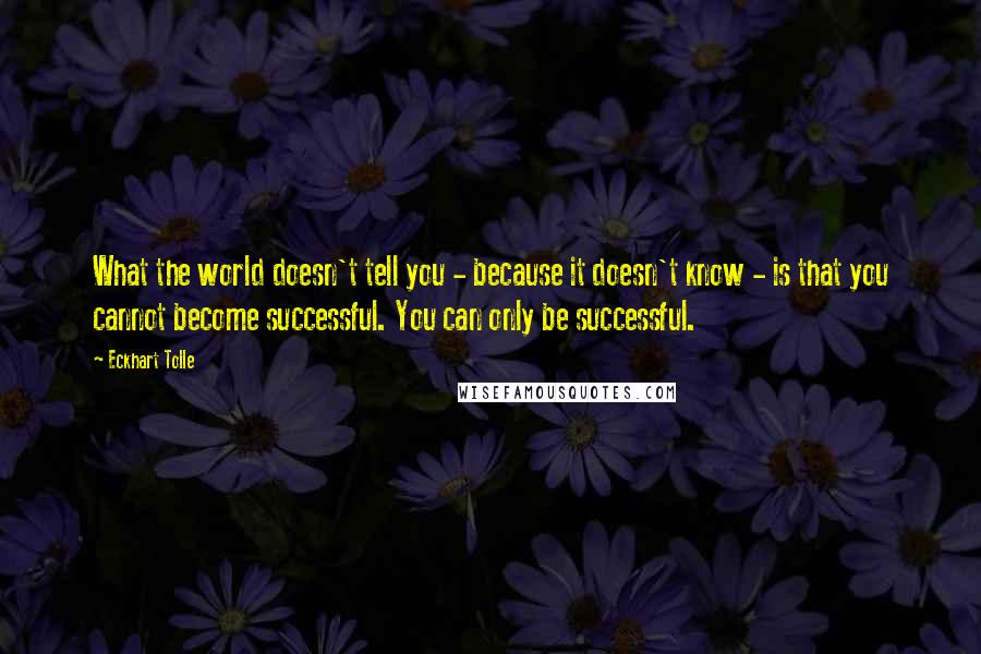 Eckhart Tolle Quotes: What the world doesn't tell you - because it doesn't know - is that you cannot become successful. You can only be successful.