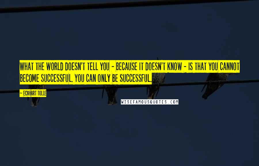 Eckhart Tolle Quotes: What the world doesn't tell you - because it doesn't know - is that you cannot become successful. You can only be successful.