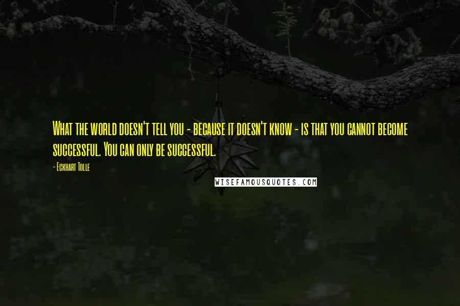 Eckhart Tolle Quotes: What the world doesn't tell you - because it doesn't know - is that you cannot become successful. You can only be successful.