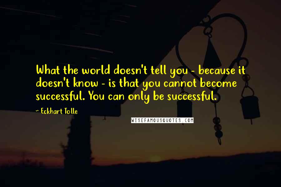 Eckhart Tolle Quotes: What the world doesn't tell you - because it doesn't know - is that you cannot become successful. You can only be successful.