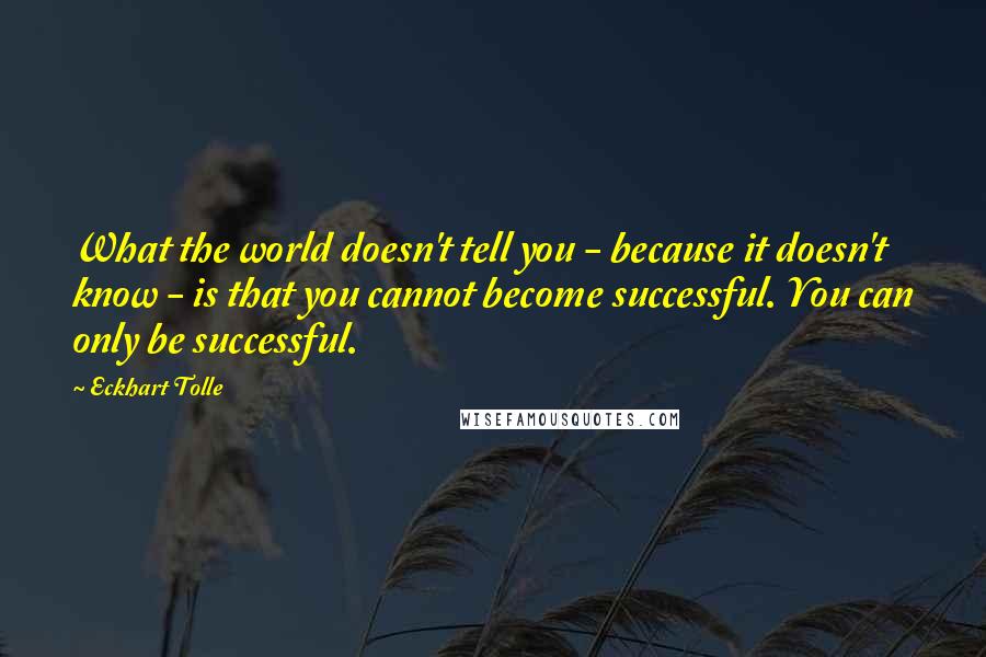 Eckhart Tolle Quotes: What the world doesn't tell you - because it doesn't know - is that you cannot become successful. You can only be successful.